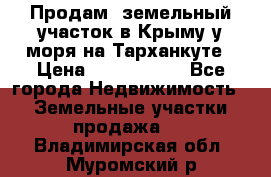 Продам  земельный участок в Крыму у моря на Тарханкуте › Цена ­ 8 000 000 - Все города Недвижимость » Земельные участки продажа   . Владимирская обл.,Муромский р-н